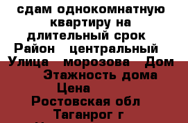 сдам однокомнатную квартиру на длительный срок › Район ­ центральный › Улица ­ морозова › Дом ­ 27 › Этажность дома ­ 9 › Цена ­ 4 500 - Ростовская обл., Таганрог г. Недвижимость » Квартиры аренда   . Ростовская обл.,Таганрог г.